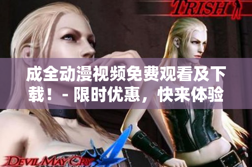 成全动漫视频免费观看及下载！- 限时优惠，快来体验吧！