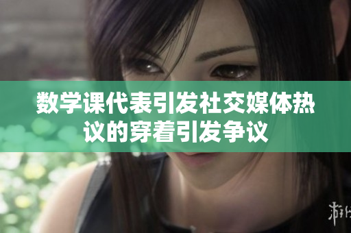数学课代表引发社交媒体热议的穿着引发争议