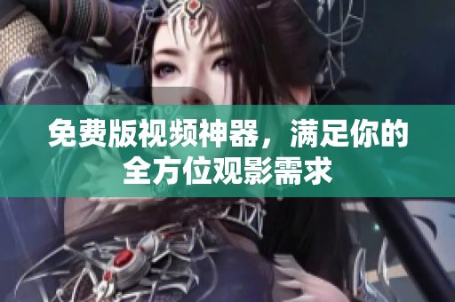 免费版视频神器，满足你的全方位观影需求