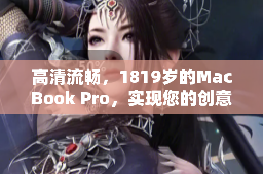 高清流畅，1819岁的MacBook Pro，实现您的创意！
