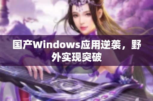 国产Windows应用逆袭，野外实现突破