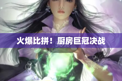 火爆比拼！厨房巨冠决战