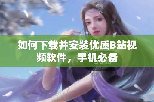 如何下载并安装优质B站视频软件，手机必备