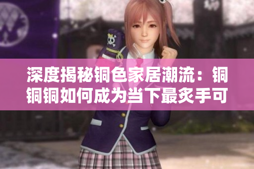 深度揭秘铜色家居潮流：铜铜铜如何成为当下最炙手可热的色板