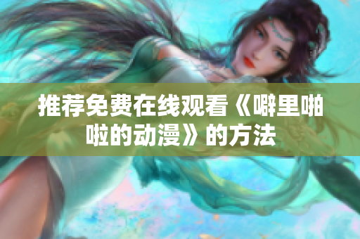推荐免费在线观看《噼里啪啦的动漫》的方法