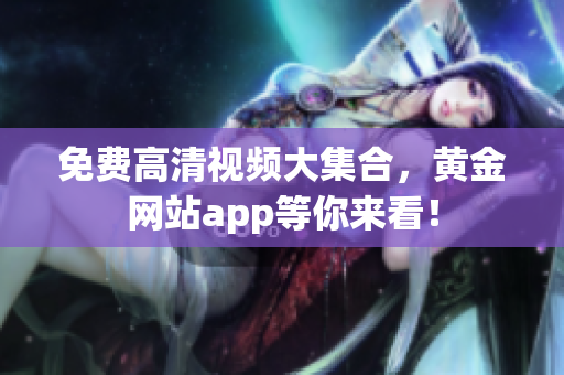 免费高清视频大集合，黄金网站app等你来看！