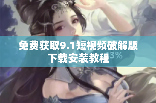 免费获取9.1短视频破解版下载安装教程