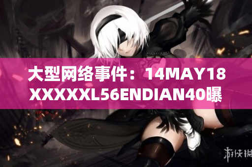 大型网络事件：14MAY18XXXXXL56ENDIAN40曝光