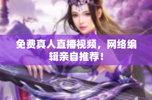 免费真人直播视频，网络编辑亲自推荐！