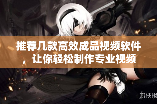 推荐几款高效成品视频软件，让你轻松制作专业视频