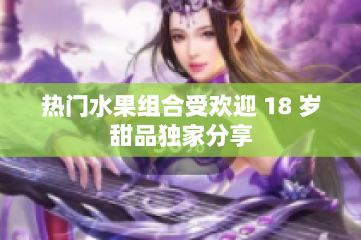热门水果组合受欢迎 18 岁甜品独家分享