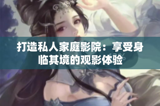 打造私人家庭影院：享受身临其境的观影体验