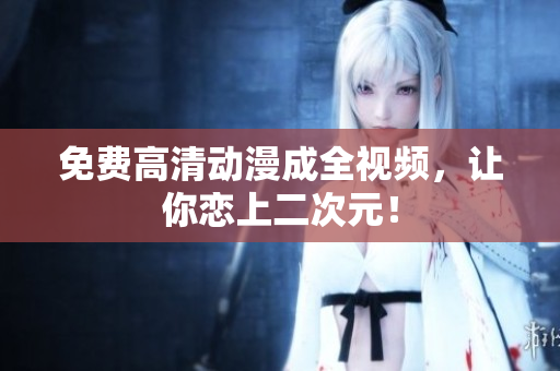 免费高清动漫成全视频，让你恋上二次元！