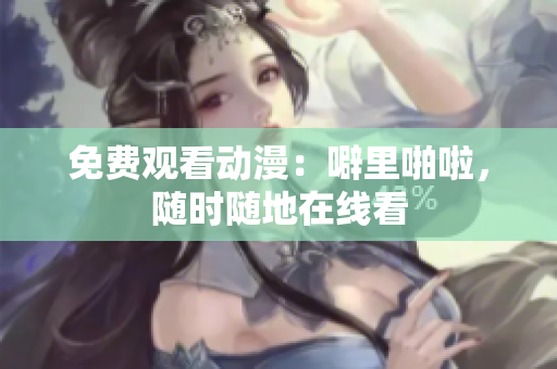 免费观看动漫：噼里啪啦，随时随地在线看
