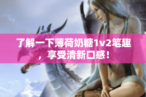 了解一下薄荷奶糖1v2笔趣，享受清新口感！