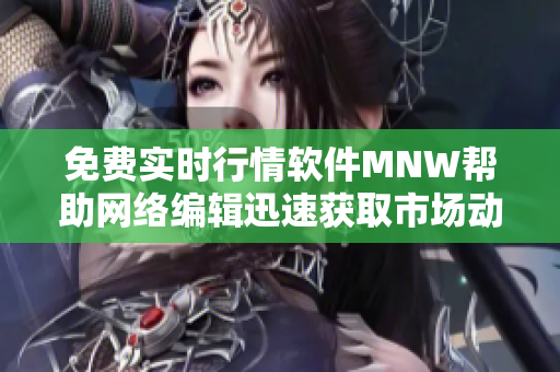 免费实时行情软件MNW帮助网络编辑迅速获取市场动态信息