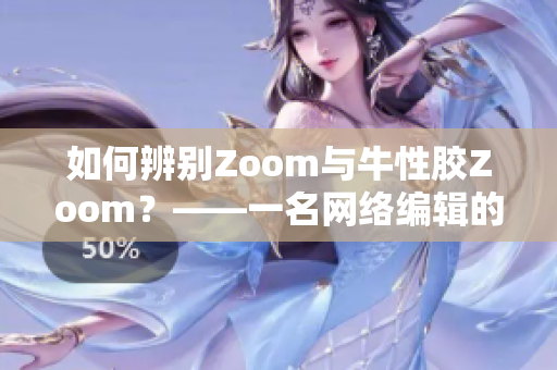 如何辨别Zoom与牛性胶Zoom？——一名网络编辑的心路历程