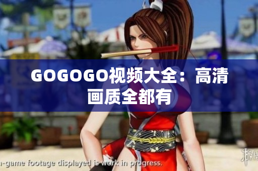 GOGOGO视频大全：高清画质全都有