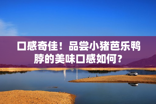 口感奇佳！品尝小猪芭乐鸭脖的美味口感如何？