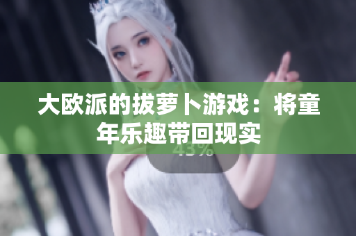 大欧派的拔萝卜游戏：将童年乐趣带回现实