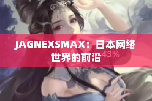 JAGNEXSMAX：日本网络世界的前沿