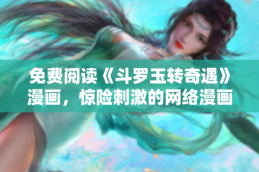 免费阅读《斗罗玉转奇遇》漫画，惊险刺激的网络漫画！