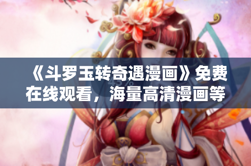 《斗罗玉转奇遇漫画》免费在线观看，海量高清漫画等你来读！
