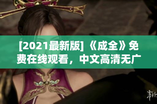 [2021最新版] 《成全》免费在线观看，中文高清无广告！