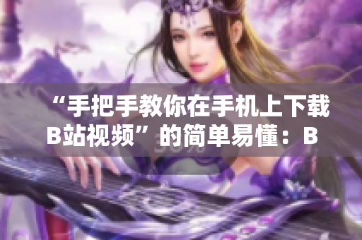 “手把手教你在手机上下载B站视频”的简单易懂：B站视频下载安装教程