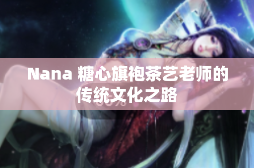 Nana 糖心旗袍茶艺老师的传统文化之路