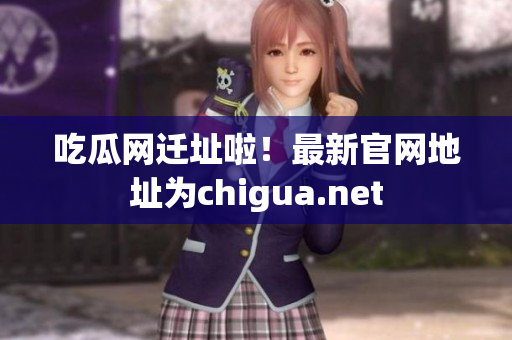 吃瓜网迁址啦！最新官网地址为chigua.net