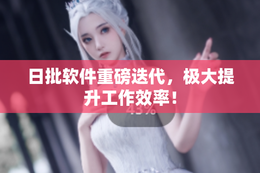 日批软件重磅迭代，极大提升工作效率！