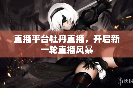 直播平台牡丹直播，开启新一轮直播风暴