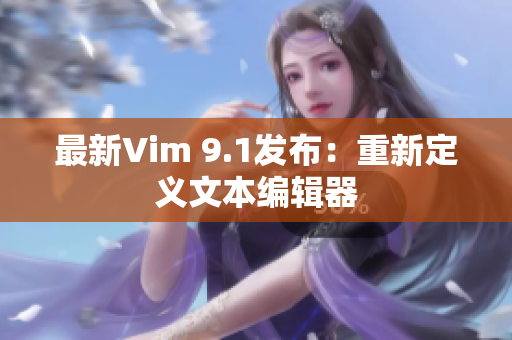最新Vim 9.1发布：重新定义文本编辑器