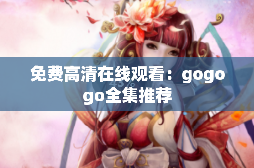 免费高清在线观看：gogogo全集推荐