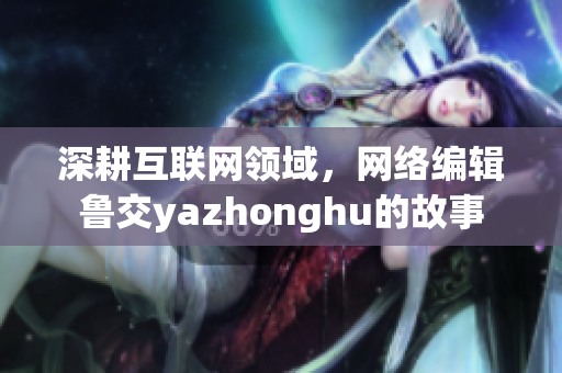 深耕互联网领域，网络编辑鲁交yazhonghu的故事