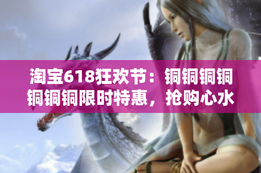 淘宝618狂欢节：铜铜铜铜铜铜铜限时特惠，抢购心水好物！