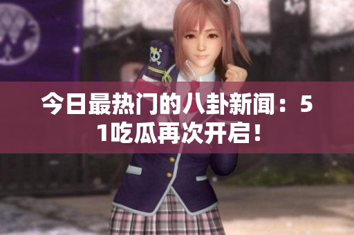 今日最热门的八卦新闻：51吃瓜再次开启！