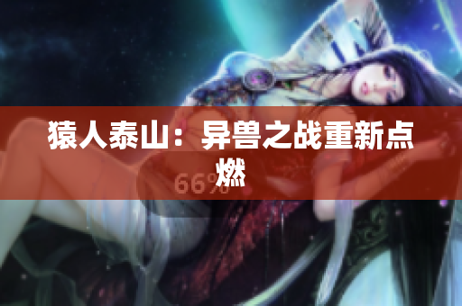 猿人泰山：异兽之战重新点燃