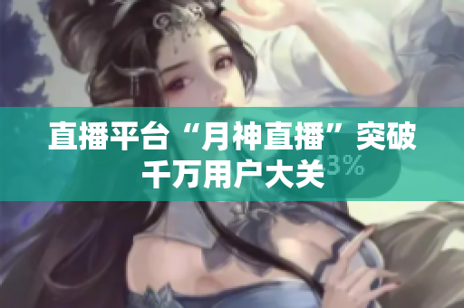 直播平台“月神直播”突破千万用户大关