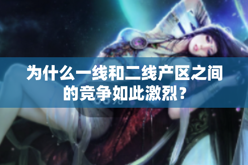 为什么一线和二线产区之间的竞争如此激烈？