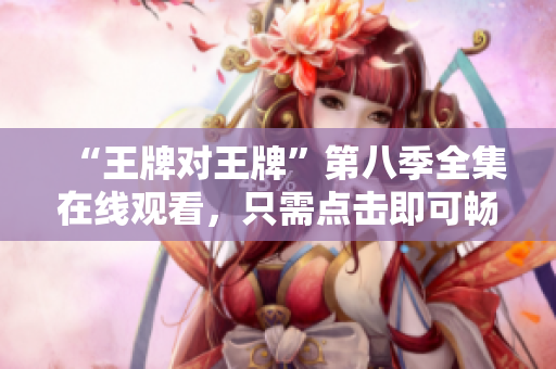 “王牌对王牌”第八季全集在线观看，只需点击即可畅享！