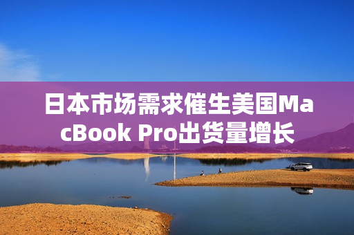 日本市场需求催生美国MacBook Pro出货量增长
