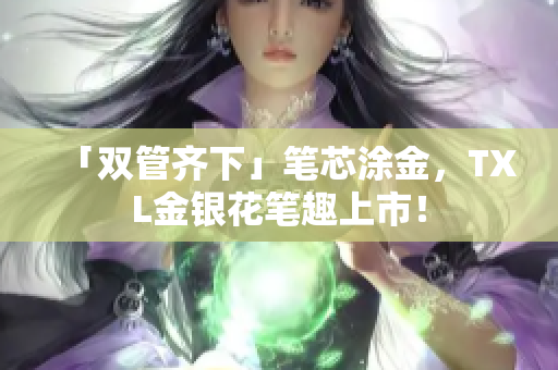 「双管齐下」笔芯涂金，TXL金银花笔趣上市！