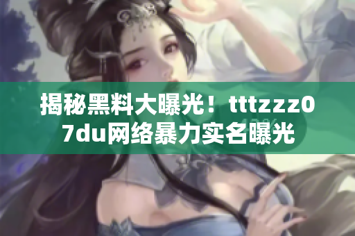 揭秘黑料大曝光！tttzzz07du网络暴力实名曝光