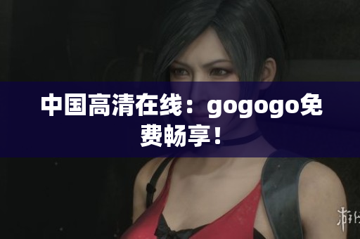中国高清在线：gogogo免费畅享！