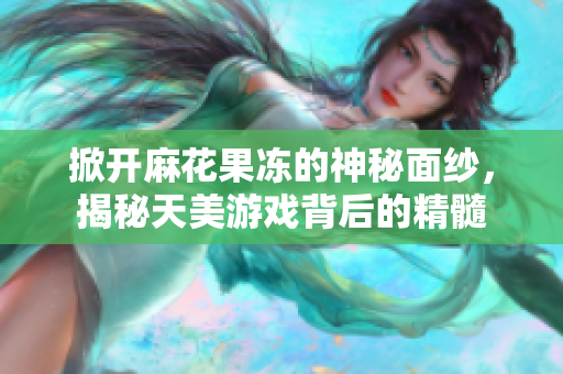 掀开麻花果冻的神秘面纱，揭秘天美游戏背后的精髓