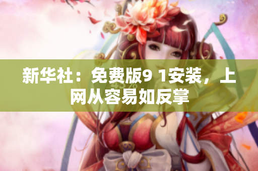 新华社：免费版9 1安装，上网从容易如反掌