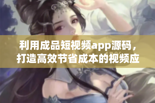 利用成品短视频app源码，打造高效节省成本的视频应用