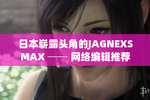 日本崭露头角的JAGNEXSMAX ── 网络编辑推荐